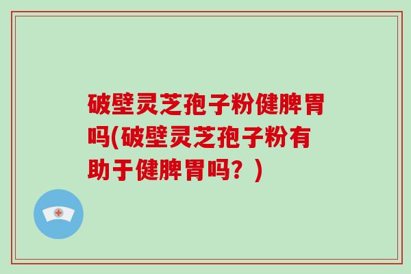破壁灵芝孢子粉健脾胃吗(破壁灵芝孢子粉有助于健脾胃吗？)-第1张图片-破壁灵芝孢子粉研究指南