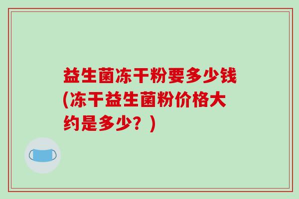 益生菌冻干粉要多少钱(冻干益生菌粉价格大约是多少？)-第1张图片-破壁灵芝孢子粉研究指南