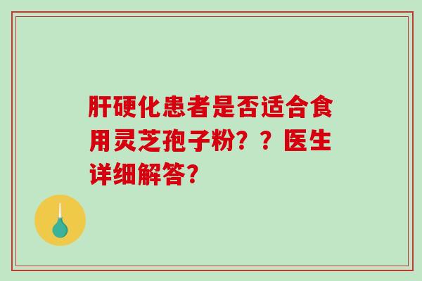 肝硬化患者是否适合食用灵芝孢子粉？？医生详细解答？-第1张图片-破壁灵芝孢子粉研究指南