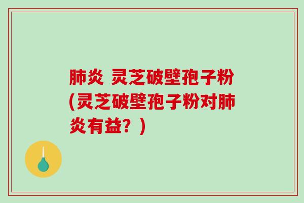 肺炎 灵芝破壁孢子粉(灵芝破壁孢子粉对肺炎有益?)-第1张图片-破壁灵芝孢子粉研究指南 肺炎 灵芝破壁孢子粉(灵芝破壁孢子粉对肺炎有益?)-第1张图片-破壁灵芝孢子粉研究指南