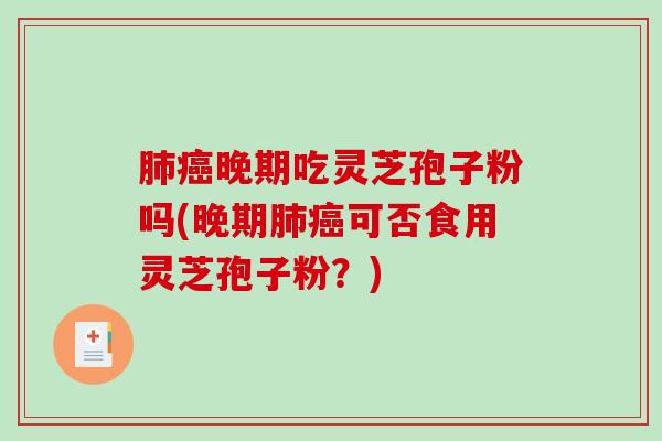 肺癌晚期吃灵芝孢子粉吗(晚期肺癌可否食用灵芝孢子粉?)-第1张图片-破壁灵芝孢子粉研究指南 肺癌晚期吃灵芝孢子粉吗(晚期肺癌可否食用灵芝孢子粉?)-第1张图片-破壁灵芝孢子粉研究指南