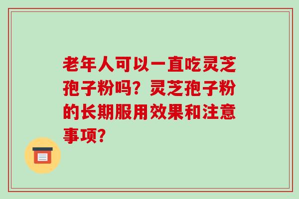 老年人可以一直吃灵芝孢子粉吗?灵芝孢子粉的长期服用效果和注意事项?-第1张图片-破壁灵芝孢子粉研究指南 老年人可以一直吃灵芝孢子粉吗?灵芝孢子粉的长期服用效果和注意事项?-第1张图片-破壁灵芝孢子粉研究指南