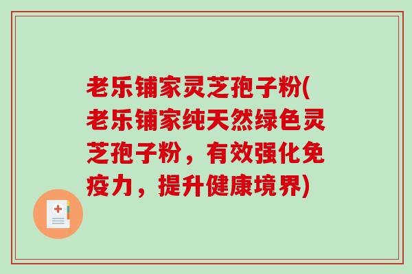 老乐铺家灵芝孢子粉(老乐铺家纯天然绿色灵芝孢子粉,有效强化免疫力,提升健康境界)-第1张图片-破壁灵芝孢子粉研究指南 老乐铺家灵芝孢子粉(老乐铺家纯天然绿色灵芝孢子粉,有效强化免疫力,提升健康境界)-第1张图片-破壁灵芝孢子粉研究指南