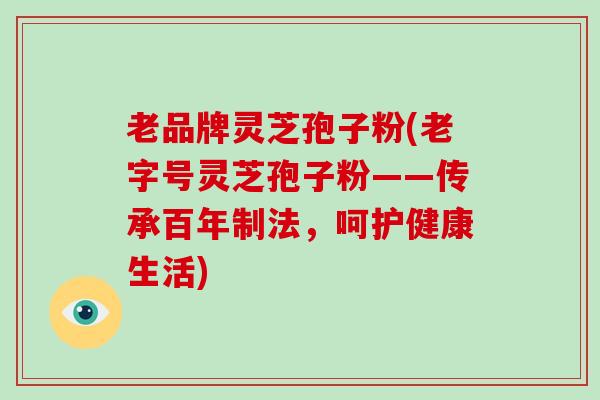 老品牌灵芝孢子粉(老字号灵芝孢子粉——传承百年制法，呵护健康生活)-第1张图片-破壁灵芝孢子粉研究指南