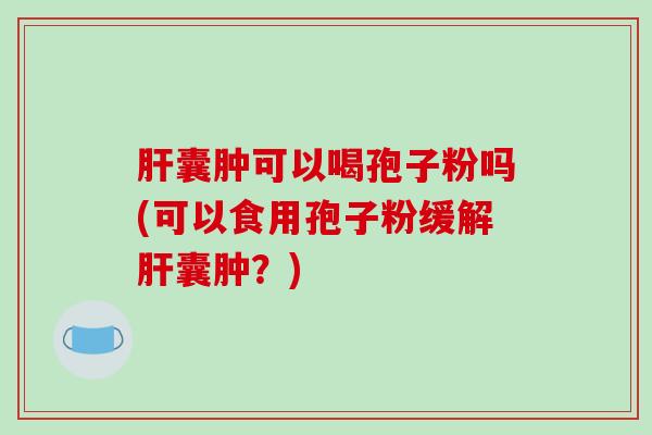 肝囊肿可以喝孢子粉吗(可以食用孢子粉缓解肝囊肿?)-第1张图片-破壁灵芝孢子粉研究指南 肝囊肿可以喝孢子粉吗(可以食用孢子粉缓解肝囊肿?)-第1张图片-破壁灵芝孢子粉研究指南