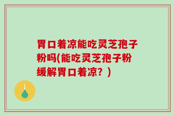 胃口着凉能吃灵芝孢子粉吗(能吃灵芝孢子粉缓解胃口着凉?)-第1张图片-破壁灵芝孢子粉研究指南 胃口着凉能吃灵芝孢子粉吗(能吃灵芝孢子粉缓解胃口着凉?)-第1张图片-破壁灵芝孢子粉研究指南