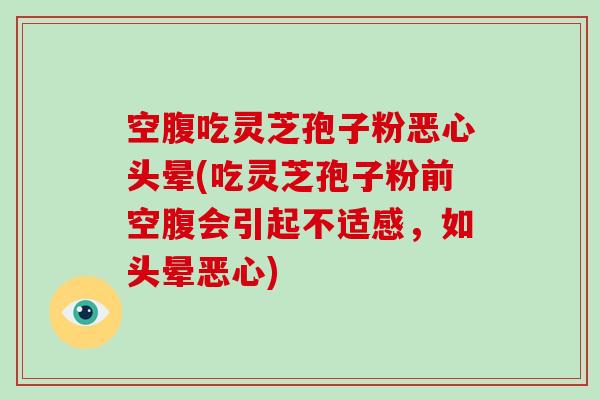 空腹吃灵芝孢子粉恶心头晕(吃灵芝孢子粉前空腹会引起不适感，如头晕恶心)-第1张图片-破壁灵芝孢子粉研究指南