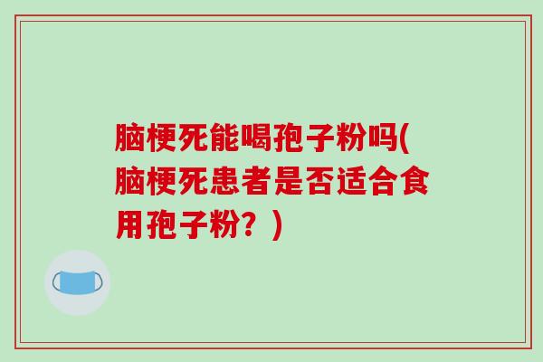 脑梗死能喝孢子粉吗(脑梗死患者是否适合食用孢子粉?)-第1张图片-破壁灵芝孢子粉研究指南 脑梗死能喝孢子粉吗(脑梗死患者是否适合食用孢子粉?)-第1张图片-破壁灵芝孢子粉研究指南