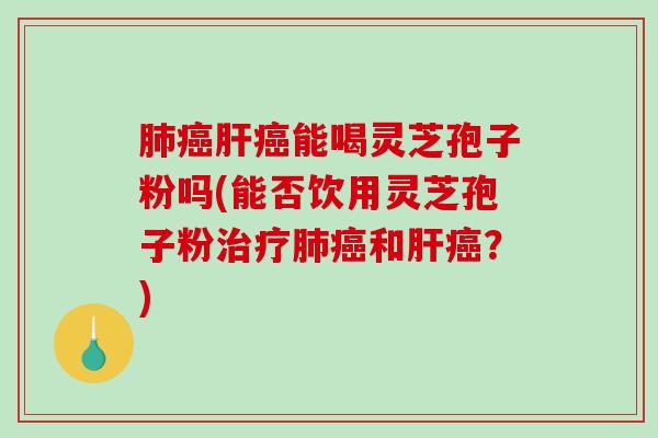 肺癌肝癌能喝灵芝孢子粉吗(能否饮用灵芝孢子粉治疗肺癌和肝癌?)-第1张图片-破壁灵芝孢子粉研究指南 肺癌肝癌能喝灵芝孢子粉吗(能否饮用灵芝孢子粉治疗肺癌和肝癌?)-第1张图片-破壁灵芝孢子粉研究指南