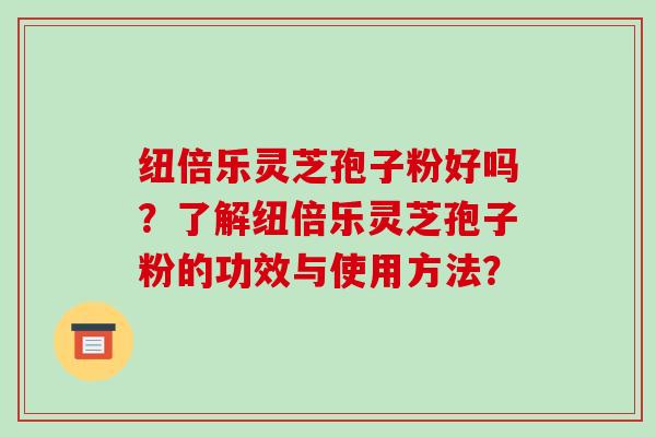 纽倍乐灵芝孢子粉好吗?了解纽倍乐灵芝孢子粉的功效与使用方法?-第1张图片-破壁灵芝孢子粉研究指南 纽倍乐灵芝孢子粉好吗?了解纽倍乐灵芝孢子粉的功效与使用方法?-第1张图片-破壁灵芝孢子粉研究指南