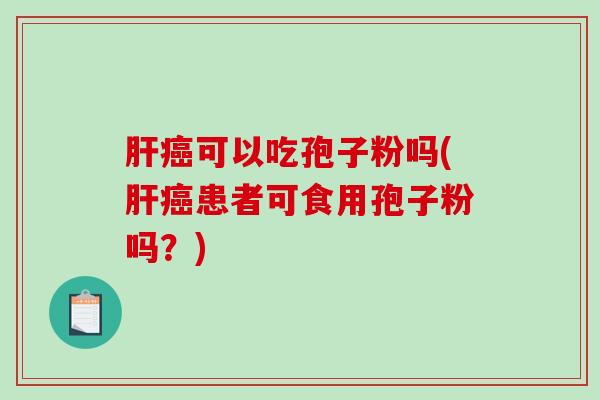 肝癌可以吃孢子粉吗(肝癌患者可食用孢子粉吗?)-第1张图片-破壁灵芝孢子粉研究指南 肝癌可以吃孢子粉吗(肝癌患者可食用孢子粉吗?)-第1张图片-破壁灵芝孢子粉研究指南