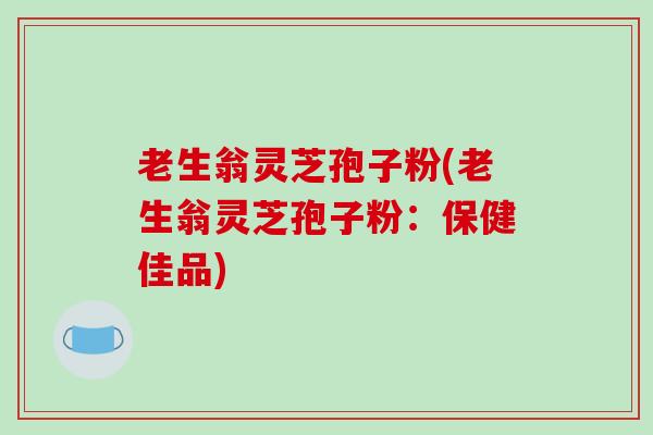 老生翁灵芝孢子粉(老生翁灵芝孢子粉:保健佳品)-第1张图片-破壁灵芝孢子粉研究指南 老生翁灵芝孢子粉(老生翁灵芝孢子粉:保健佳品)-第1张图片-破壁灵芝孢子粉研究指南