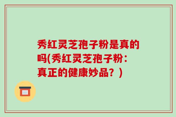 秀红灵芝孢子粉是真的吗(秀红灵芝孢子粉:真正的健康妙品?)-第1张图片-破壁灵芝孢子粉研究指南 秀红灵芝孢子粉是真的吗(秀红灵芝孢子粉:真正的健康妙品?)-第1张图片-破壁灵芝孢子粉研究指南
