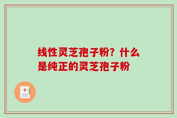 线性灵芝孢子粉?什么是纯正的灵芝孢子粉-第1张图片-破壁灵芝孢子粉研究指南 线性灵芝孢子粉?什么是纯正的灵芝孢子粉-第1张图片-破壁灵芝孢子粉研究指南
