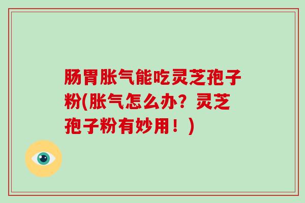 肠胃胀气能吃灵芝孢子粉(胀气怎么办？灵芝孢子粉有妙用！)-第1张图片-破壁灵芝孢子粉研究指南