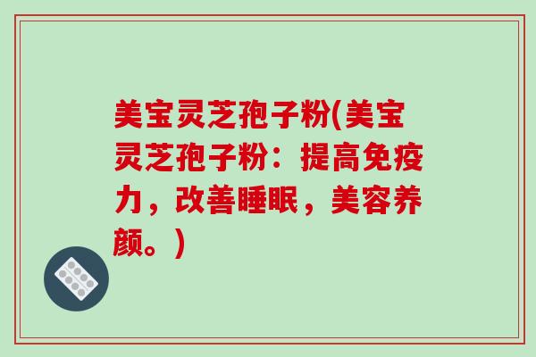 美宝灵芝孢子粉(美宝灵芝孢子粉:提高免疫力,改善睡眠,美容养颜。)-第1张图片-破壁灵芝孢子粉研究指南 美宝灵芝孢子粉(美宝灵芝孢子粉:提高免疫力,改善睡眠,美容养颜。)-第1张图片-破壁灵芝孢子粉研究指南