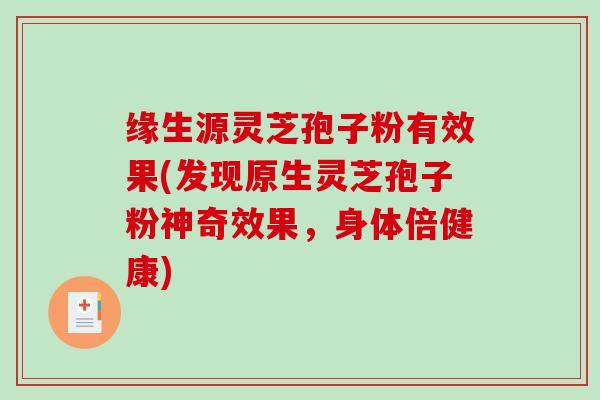 缘生源灵芝孢子粉有效果(发现原生灵芝孢子粉神奇效果,身体倍健康)-第1张图片-破壁灵芝孢子粉研究指南 缘生源灵芝孢子粉有效果(发现原生灵芝孢子粉神奇效果,身体倍健康)-第1张图片-破壁灵芝孢子粉研究指南