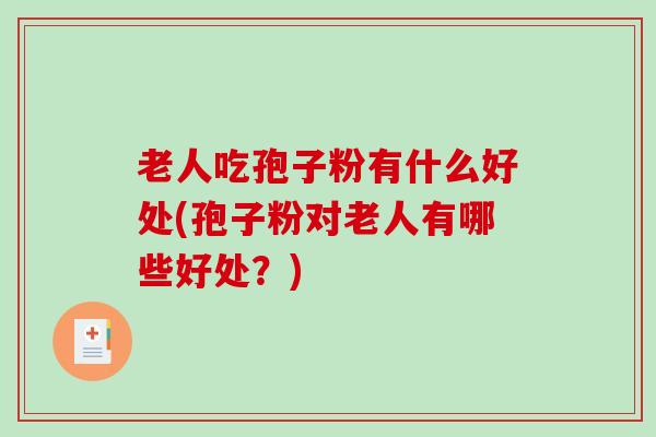 老人吃孢子粉有什么好处(孢子粉对老人有哪些好处?)-第1张图片-破壁灵芝孢子粉研究指南 老人吃孢子粉有什么好处(孢子粉对老人有哪些好处?)-第1张图片-破壁灵芝孢子粉研究指南