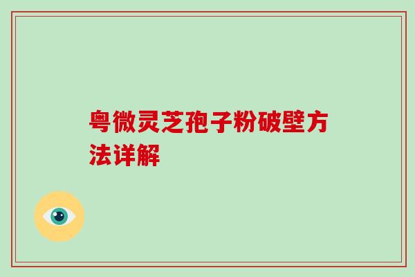 粤微灵芝孢子粉破壁方法详解-第1张图片-破壁灵芝孢子粉研究指南 粤微灵芝孢子粉破壁方法详解-第1张图片-破壁灵芝孢子粉研究指南
