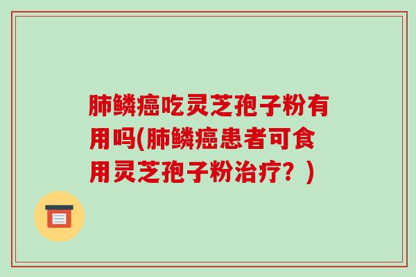 肺鳞癌吃灵芝孢子粉有用吗(肺鳞癌患者可食用灵芝孢子粉治疗？)-第1张图片-破壁灵芝孢子粉研究指南