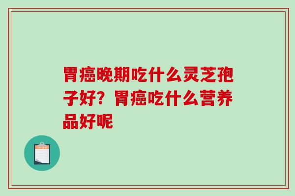 胃癌晚期吃什么灵芝孢子好？胃癌吃什么营养品好呢-第1张图片-破壁灵芝孢子粉研究指南