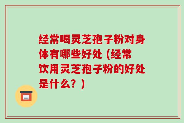 经常喝灵芝孢子粉对身体有哪些好处 (经常饮用灵芝孢子粉的好处是什么?)-第1张图片-破壁灵芝孢子粉研究指南 经常喝灵芝孢子粉对身体有哪些好处 (经常饮用灵芝孢子粉的好处是什么?)-第1张图片-破壁灵芝孢子粉研究指南