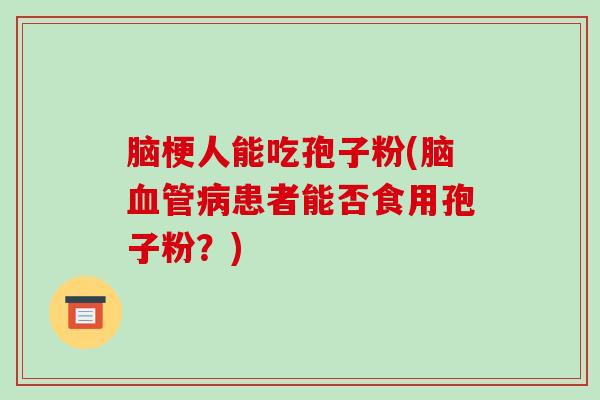 脑梗人能吃孢子粉(脑血管病患者能否食用孢子粉?)-第1张图片-破壁灵芝孢子粉研究指南 脑梗人能吃孢子粉(脑血管病患者能否食用孢子粉?)-第1张图片-破壁灵芝孢子粉研究指南