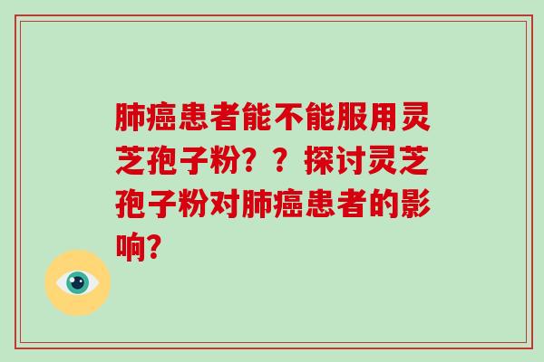 肺癌患者能不能服用灵芝孢子粉？？探讨灵芝孢子粉对肺癌患者的影响？-第1张图片-破壁灵芝孢子粉研究指南