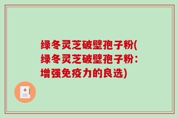 绿冬灵芝破壁孢子粉(绿冬灵芝破壁孢子粉：增强免疫力的良选)-第1张图片-破壁灵芝孢子粉研究指南