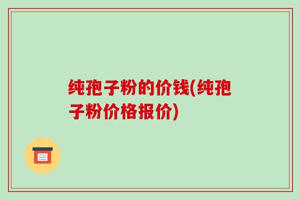 纯孢子粉的价钱(纯孢子粉价格报价)-第1张图片-破壁灵芝孢子粉研究指南 纯孢子粉的价钱(纯孢子粉价格报价)-第1张图片-破壁灵芝孢子粉研究指南
