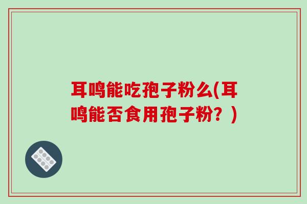耳鸣能吃孢子粉么(耳鸣能否食用孢子粉？)-第1张图片-破壁灵芝孢子粉研究指南