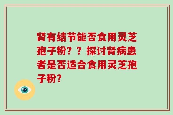 肾有结节能否食用灵芝孢子粉??探讨肾病患者是否适合食用灵芝孢子粉?-第1张图片-破壁灵芝孢子粉研究指南 肾有结节能否食用灵芝孢子粉??探讨肾病患者是否适合食用灵芝孢子粉?-第1张图片-破壁灵芝孢子粉研究指南