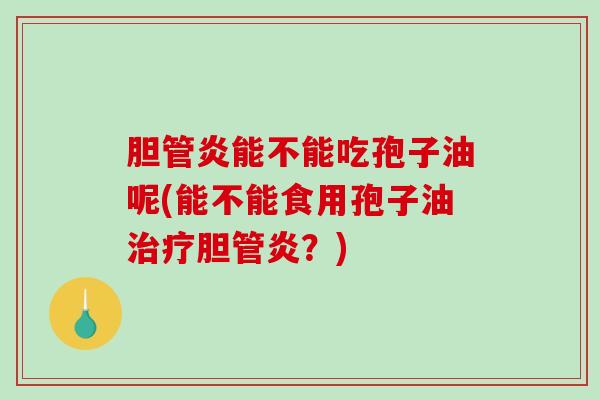 胆管炎能不能吃孢子油呢(能不能食用孢子油治疗胆管炎?)-第1张图片-破壁灵芝孢子粉研究指南 胆管炎能不能吃孢子油呢(能不能食用孢子油治疗胆管炎?)-第1张图片-破壁灵芝孢子粉研究指南