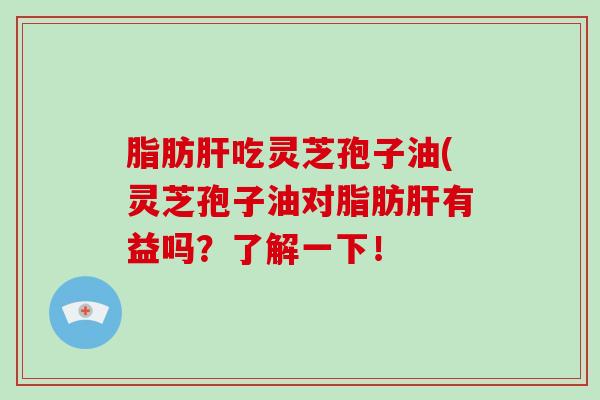 脂肪肝吃灵芝孢子油(灵芝孢子油对脂肪肝有益吗?了解一下!-第1张图片-破壁灵芝孢子粉研究指南 脂肪肝吃灵芝孢子油(灵芝孢子油对脂肪肝有益吗?了解一下!-第1张图片-破壁灵芝孢子粉研究指南