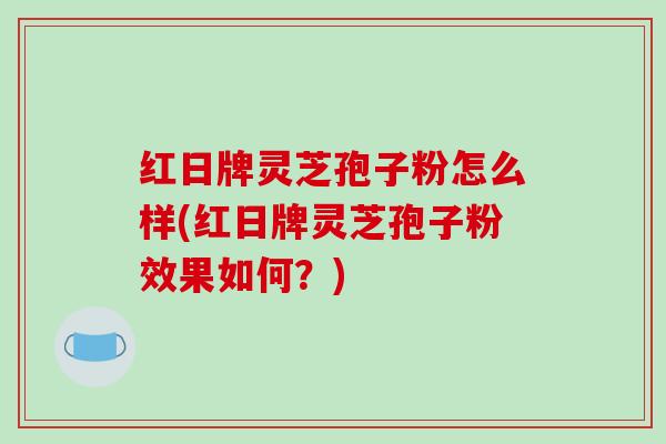 红日牌灵芝孢子粉怎么样(红日牌灵芝孢子粉效果如何?)-第1张图片-破壁灵芝孢子粉研究指南 红日牌灵芝孢子粉怎么样(红日牌灵芝孢子粉效果如何?)-第1张图片-破壁灵芝孢子粉研究指南
