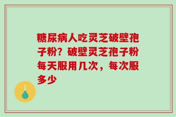 糖尿病人吃灵芝破壁孢子粉?破壁灵芝孢子粉每天服用几次,每次服多少-第1张图片-破壁灵芝孢子粉研究指南 糖尿病人吃灵芝破壁孢子粉?破壁灵芝孢子粉每天服用几次,每次服多少-第1张图片-破壁灵芝孢子粉研究指南