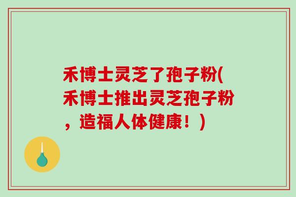 禾博士灵芝了孢子粉(禾博士推出灵芝孢子粉,造福人体健康!)-第1张图片-破壁灵芝孢子粉研究指南 禾博士灵芝了孢子粉(禾博士推出灵芝孢子粉,造福人体健康!)-第1张图片-破壁灵芝孢子粉研究指南