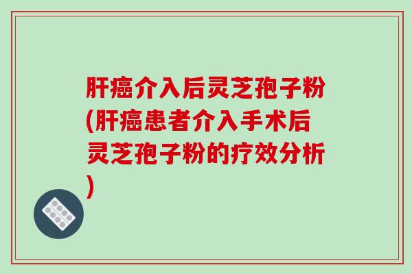 肝癌介入后灵芝孢子粉(肝癌患者介入手术后灵芝孢子粉的疗效分析)-第1张图片-破壁灵芝孢子粉研究指南 肝癌介入后灵芝孢子粉(肝癌患者介入手术后灵芝孢子粉的疗效分析)-第1张图片-破壁灵芝孢子粉研究指南