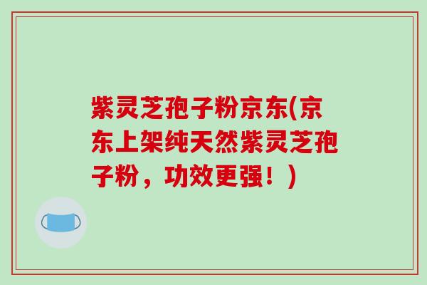 紫灵芝孢子粉京东(京东上架纯天然紫灵芝孢子粉,功效更强!)-第1张图片-破壁灵芝孢子粉研究指南 紫灵芝孢子粉京东(京东上架纯天然紫灵芝孢子粉,功效更强!)-第1张图片-破壁灵芝孢子粉研究指南