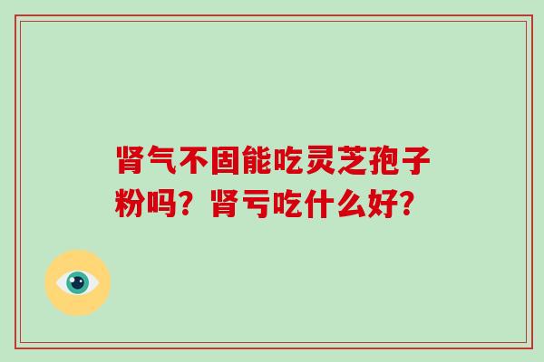 肾气不固能吃灵芝孢子粉吗？肾亏吃什么好？-第1张图片-破壁灵芝孢子粉研究指南