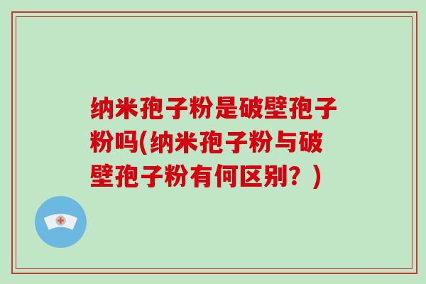 纳米孢子粉是破壁孢子粉吗(纳米孢子粉与破壁孢子粉有何区别?)-第1张图片-破壁灵芝孢子粉研究指南 纳米孢子粉是破壁孢子粉吗(纳米孢子粉与破壁孢子粉有何区别?)-第1张图片-破壁灵芝孢子粉研究指南