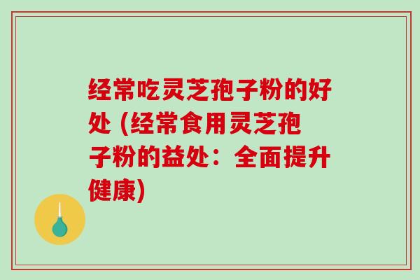 经常吃灵芝孢子粉的好处 (经常食用灵芝孢子粉的益处:全面提升健康)-第1张图片-破壁灵芝孢子粉研究指南 经常吃灵芝孢子粉的好处 (经常食用灵芝孢子粉的益处:全面提升健康)-第1张图片-破壁灵芝孢子粉研究指南