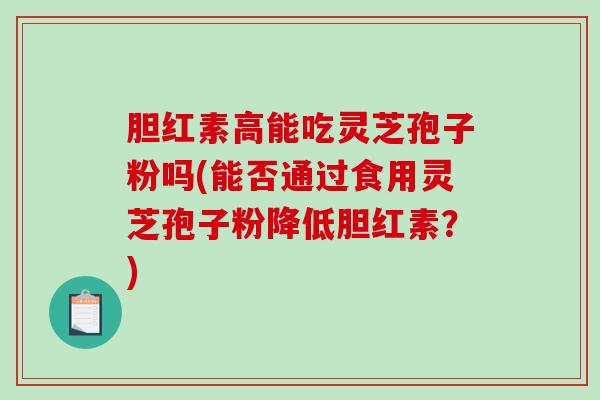 胆红素高能吃灵芝孢子粉吗(能否通过食用灵芝孢子粉降低胆红素?)-第1张图片-破壁灵芝孢子粉研究指南 胆红素高能吃灵芝孢子粉吗(能否通过食用灵芝孢子粉降低胆红素?)-第1张图片-破壁灵芝孢子粉研究指南