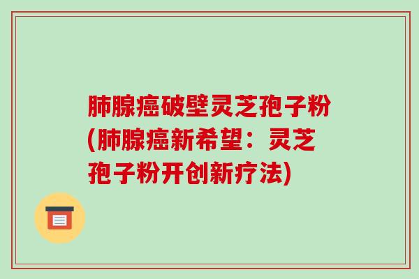 肺腺癌破壁灵芝孢子粉(肺腺癌新希望:灵芝孢子粉开创新疗法)-第1张图片-破壁灵芝孢子粉研究指南 肺腺癌破壁灵芝孢子粉(肺腺癌新希望:灵芝孢子粉开创新疗法)-第1张图片-破壁灵芝孢子粉研究指南