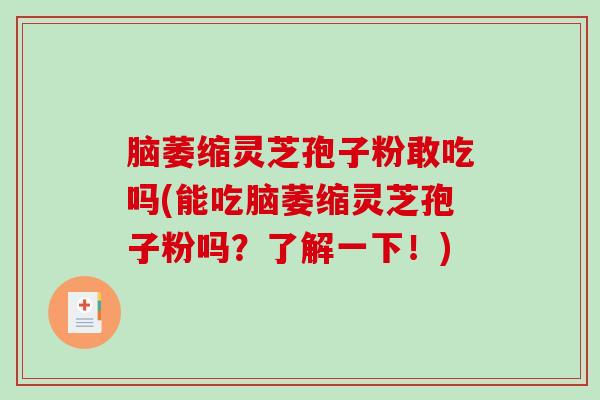 脑萎缩灵芝孢子粉敢吃吗(能吃脑萎缩灵芝孢子粉吗?了解一下!)-第1张图片-破壁灵芝孢子粉研究指南 脑萎缩灵芝孢子粉敢吃吗(能吃脑萎缩灵芝孢子粉吗?了解一下!)-第1张图片-破壁灵芝孢子粉研究指南