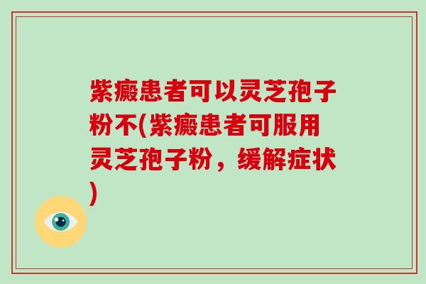 紫癜患者可以灵芝孢子粉不(紫癜患者可服用灵芝孢子粉,缓解症状)-第1张图片-破壁灵芝孢子粉研究指南 紫癜患者可以灵芝孢子粉不(紫癜患者可服用灵芝孢子粉,缓解症状)-第1张图片-破壁灵芝孢子粉研究指南
