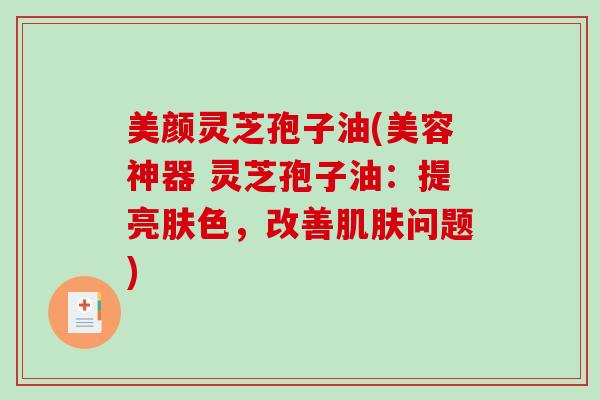 美颜灵芝孢子油(美容神器 灵芝孢子油:提亮肤色,改善肌肤问题)-第1张图片-破壁灵芝孢子粉研究指南 美颜灵芝孢子油(美容神器 灵芝孢子油:提亮肤色,改善肌肤问题)-第1张图片-破壁灵芝孢子粉研究指南