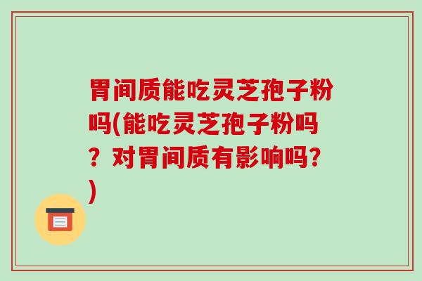 胃间质能吃灵芝孢子粉吗(能吃灵芝孢子粉吗？对胃间质有影响吗？)-第1张图片-破壁灵芝孢子粉研究指南