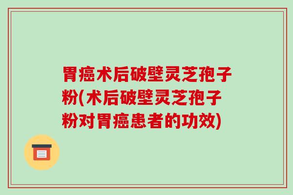 胃癌术后破壁灵芝孢子粉(术后破壁灵芝孢子粉对胃癌患者的功效)-第1张图片-破壁灵芝孢子粉研究指南
