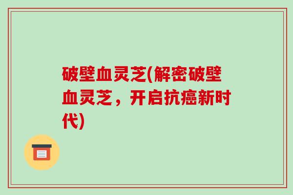 破壁血灵芝(解密破壁血灵芝,开启抗癌新时代)-第1张图片-破壁灵芝孢子粉研究指南 破壁血灵芝(解密破壁血灵芝,开启抗癌新时代)-第1张图片-破壁灵芝孢子粉研究指南